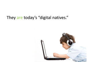 They are today’s “digital natives.”
 