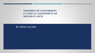 THEORIES OF CONFORMITY
CLASSICAL EXPERIMENT OF
SOLOMAN ASCH
BY SIDRA SULTAN
 