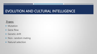 EVOLUTION AND CULTURAL INTELLIGENCE
.Types:
 Mutation
 Gene flow
 Genetic drift
 Non- random mating
 Natural selection
 