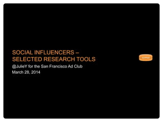 SOCIAL INFLUENCERS –
SELECTED RESEARCH TOOLS
@JulieY for the San Francisco Ad Club
March 28, 2014
 
