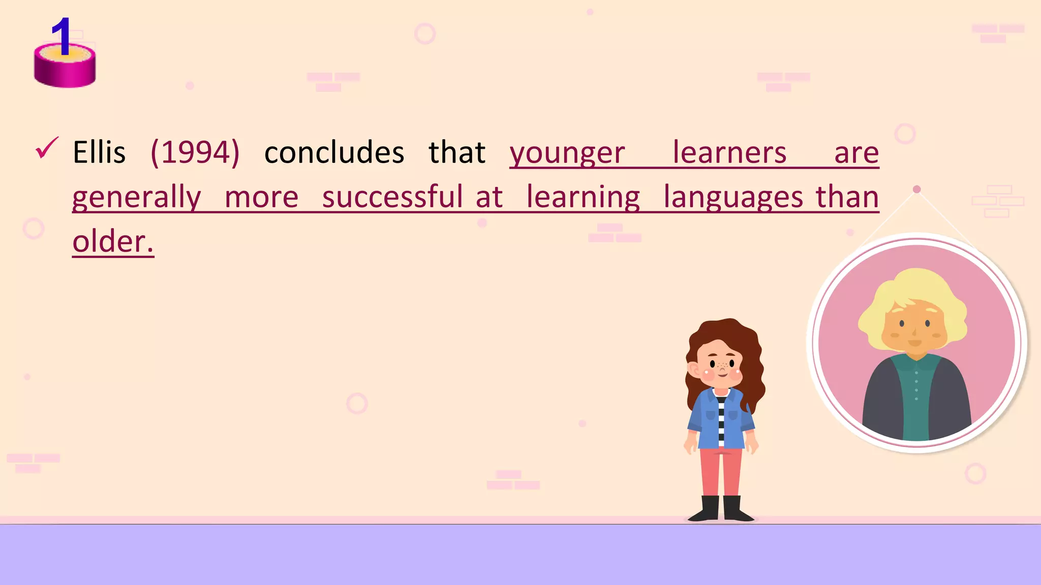 1
 Ellis (1994) concludes that younger learners are
generally more successful at learning languages than
older.
 