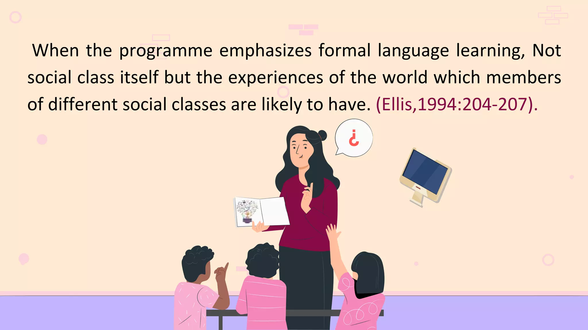 When the programme emphasizes formal language learning, Not
social class itself but the experiences of the world which members
of different social classes are likely to have. (Ellis,1994:204-207).
 