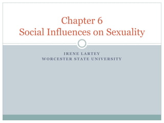 I R E N E L A R T E Y
W O R C E S T E R S T A T E U N I V E R S I T Y
Chapter 6
Social Influences on Sexuality
 