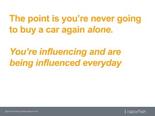 The point is you’re never going to buy a car again alone. You’re influencing and are being influenced everyday<br />@shivs...