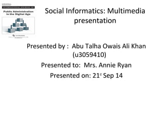 Social Informatics: Multimedia 
presentation 
Presented by : Abu Talha Owais Ali Khan 
(u3059410) 
Presented to: Mrs. Annie Ryan 
Presented on: 21st Sep 14 
 