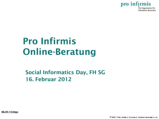 Pro Infirmis
                Online-Beratung

                Social Informatics Day, FH SG
                16. Februar 2012




06.03.12/elqu
                                                © 201 1 Pro Infirm is S ch we iz / www.p roinfirm is .ch
 