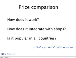 Price comparison

                How does it work?

                How does it integrate with shops?

                Is it popular in all countries?

                                      ... find a product opinion www

          Mgr Michał Laskowski           9

piątek, 18 listopada 11
 