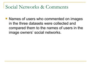 Social Networks & Comments Names of users who commented on images in the three datasets were collected and compared them to the names of users in the image owners’ social networks. 