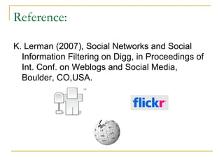 Reference: K. Lerman (2007), Social Networks and Social Information Filtering on Digg, in Proceedings of Int. Conf. on Weblogs and Social Media, Boulder, CO,USA.   