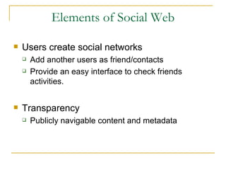 Elements of Social Web Users create social networks Add another users as friend/contacts Provide an easy interface to check friends activities. Transparency Publicly navigable content and metadata 
