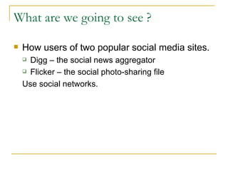 What are we going to see ? How users of two popular social media sites. Digg – the social news aggregator  Flicker – the social photo-sharing file Use social networks.  
