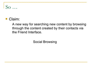 So … Claim: A new way for searching new content by browsing through the content created by their contacts via the Friend Interface. Social Browsing 