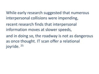 While early research suggested that numerous
interpersonal collisions were impending,
recent research finds that interpersonal
information moves at slower speeds,
and in doing so, the roadway is not as dangerous
as once thought. IT scan offer a relational
joyride. 25
 