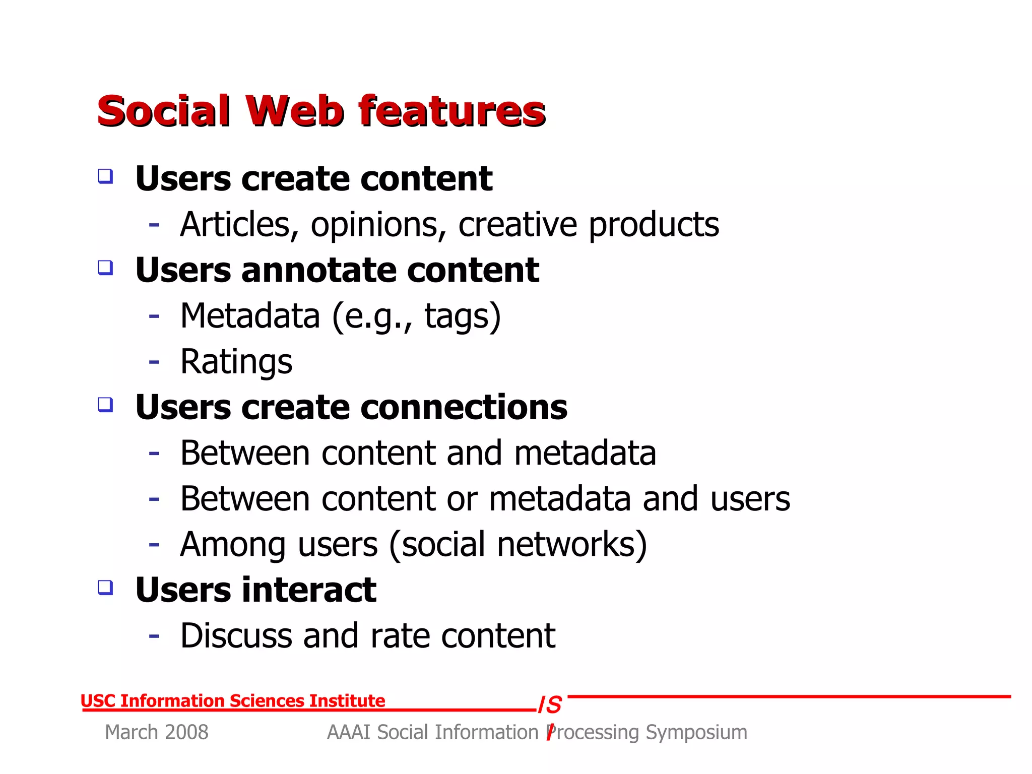 Social Web features Users create content Articles, opinions, creative products Users annotate content Metadata (e.g., tags) Ratings Users create connections Between content and metadata Between content or metadata and users Among users (social networks) Users interact Discuss and rate content 