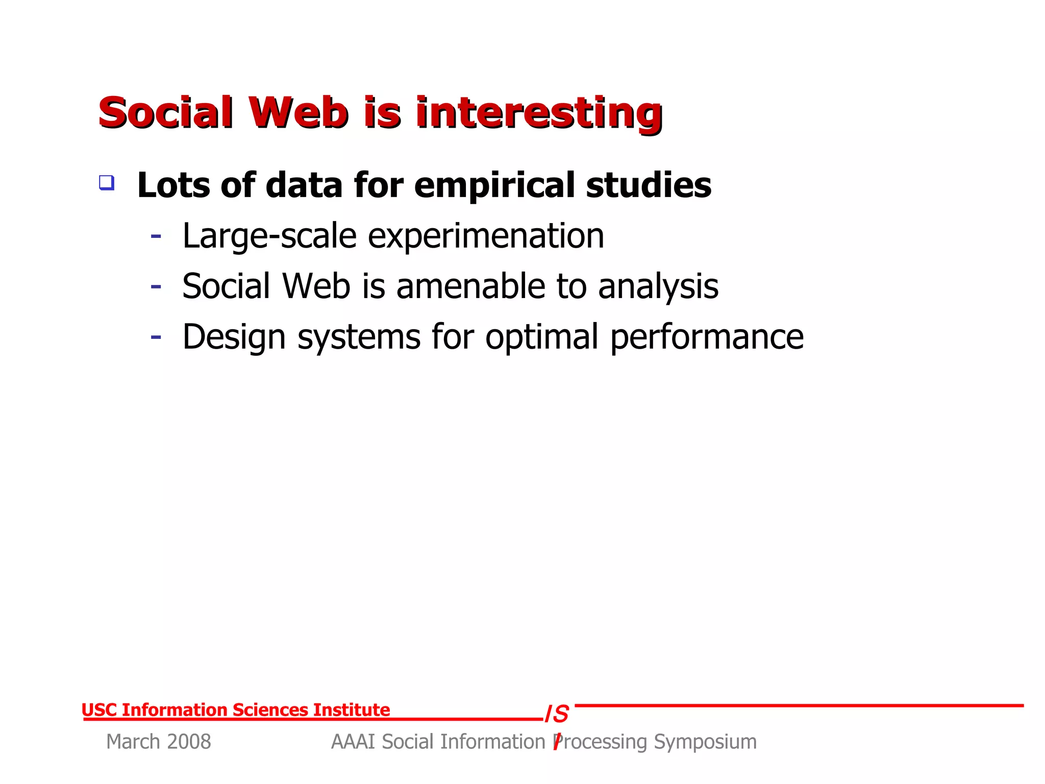 Social Web is interesting  Lots of data for empirical studies Large-scale experimenation Social Web is amenable to analysis Design systems for optimal performance 