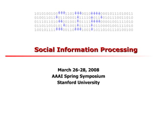 Social Information Processing March 26-28, 2008 AAAI Spring Symposium Stanford University 010011011 01100001 11110 011 0101110011010 0111011010  001001 01111  00001001111010 011011010101 01001 01111 01100001001111010 100101111  00110  1001 10110101110100100 1010100100  1101  0010  00010111010011 