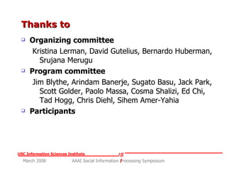 Thanks to Organizing committee Kristina Lerman, David Gutelius, Bernardo Huberman, Srujana Merugu Program committee Jim Blythe, Arindam Banerje, Sugato Basu, Jack Park, Scott Golder, Paolo Massa, Cosma Shalizi, Ed Chi, Tad Hogg, Chris Diehl, Sihem Amer-Yahia Participants 