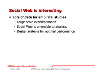 Social Web is interesting  Lots of data for empirical studies Large-scale experimenation Social Web is amenable to analysis Design systems for optimal performance 