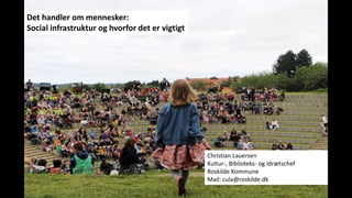 Det handler om mennesker:
Social infrastruktur og hvorfor det er vigtigt
Christian Lauersen
Kultur-, Biblioteks- og Idrætschef
Roskilde Kommune
Mail: cula@roskilde.dk
 