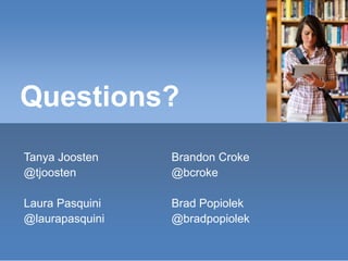 Questions?
Tanya Joosten                               Brandon Croke
@tjoosten                                   @bcroke

Laura Pasquini                              Brad Popiolek
@laurapasquini                              @bradpopiolek
18 SXSWedu13 - Social Media in Higher Ed – Where Are We Going?   #smHE
 