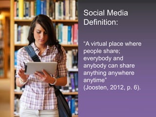 Social Media
                                                 Definition:

                                                 “A virtual place where
                                                 people share;
                                                 everybody and
                                                 anybody can share
                                                 anything anywhere
                                                 anytime”
                                                 (Joosten, 2012, p. 6).


4 SXSWedu13 - Social Media in Higher Ed – Where Are We Going?     #smHE
 