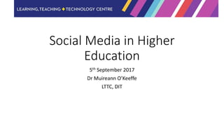 Social Media in Higher
Education
5th September 2017
Dr Muireann O’Keeffe
LTTC, DIT
 