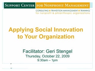 Applying Social Innovation
      to Your Organization

        Facilitator: Geri Stengel
         Thursday, October 22, 2009
                9:30am – 1pm
1
 