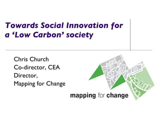 Towards Social Innovation for  a ‘Low Carbon’ society Chris Church Co-director, CEA Director,  Mapping for Change 
