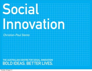 Social
   Innovation
     Christian-Paul Stenta




    THE AUSTRALIAN CENTRE FOR SOCIAL INNOVATION
   BOLD IDEAS. BETTER LIVES.
Thursday, 23 August 12
 