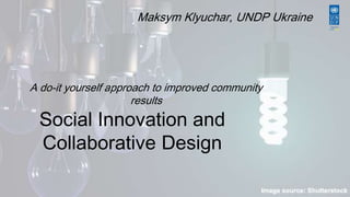 Maksym Klyuchar, UNDP Ukraine 
A do-it yourself approach to improved community 
results 
Social Innovation and 
Collaborative Design 
 