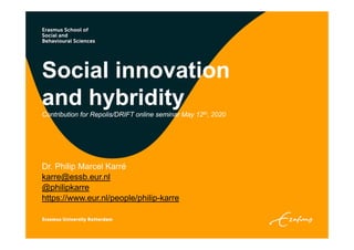 Social innovation
and hybridity
Contribution for Repolis/DRIFT online seminar May 12th, 2020
Dr. Philip Marcel Karré
karre@essb.eur.nl
@philipkarre
https://www.eur.nl/people/philip-karre
 