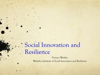 Social Innovation and
Resilience
                      Frances Westley
   Waterloo Institute of Social Innovation and Resilience
 