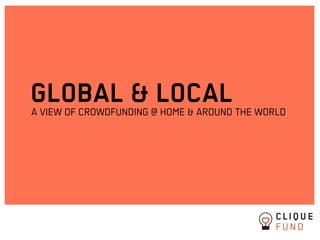 GLOBAL & LOCAL
A VIEW OF CROWDFUNDING @ HOME & AROUND THE WORLD
 