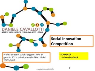 Social Innovation
Competition
Professionista di cui alla Legge n. 4 del 14
gennaio 2013, pubblicata nella GU n. 22 del
26/01/2013.

www.danielecavallotti.info

SCADENZA
11 dicembre 2013

1

 