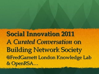 Social Innovation 2011
A Curated Conversation on
Building Network Society
@FredGarnett London Knowledge Lab
& OpenRSA…
 