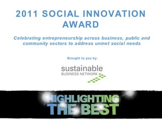 2011 SOCIAL INNOVATION AWARD Celebrating entrepreneurship across business, public and community sectors to address unmet social needs Brought to you by: 