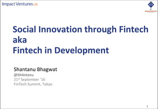 1
Shantanu Bhagwat
@Sh4ntanu
21st September ‘16
FinTech Summit, Tokyo
Social Innovation through Fintech
aka
Fintech in Development
1
 