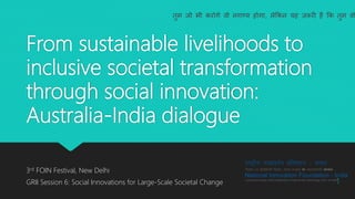 From sustainable livelihoods to
inclusive societal transformation
through social innovation:
Australia-India dialogue
3rd FOIN Festival, New Delhi
GRII Session 6: Social Innovations for Large-Scale Societal Change
तुम जो भी करोगे वो नगण्य होगा, लेककन यह ज़रूरी है कक तुम वो
1
 