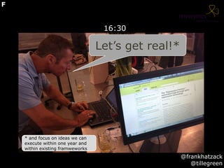 16:30
Let’s get real!*
@frankhatzack
@tillegreen
F
* and focus on ideas we can
execute within one year and
within existing framweworks
 