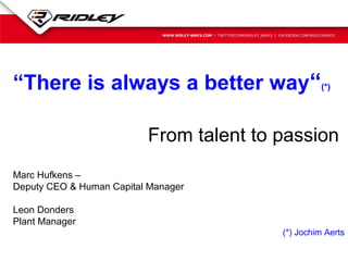 “There is always a better way“(*)
From talent to passion
Marc Hufkens –
Deputy CEO & Human Capital Manager
Leon Donders
Plant Manager
(*) Jochim Aerts

 