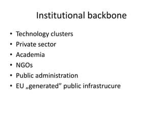 Institutional backbone
•   Technology clusters
•   Private sector
•   Academia
•   NGOs
•   Public administration
•   EU „generated” public infrastrucure
 
