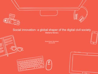 Social innovation- a global shaper of the digital civil society
Steliana Moraru
Social Doers, Bucharest
25.04.2016
 