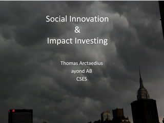 Social Innovation
         &
Impact Investing

   Thomas Arctaedius
       ayond AB
         CSES
 