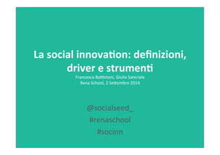 La 
social 
innova+on: 
definizioni, 
driver 
e 
strumen+ 
Francesca 
Ba*stoni, 
Giulia 
Sateriale 
Rena 
School, 
2 
Se6embre 
2014 
@socialseed_ 
#renaschool 
#socinn 
1 
 