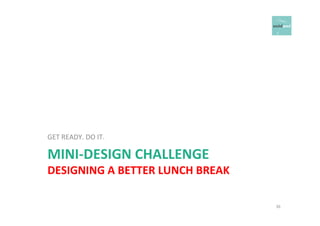 GET 
READY. 
DO 
IT. 
MINI-­‐DESIGN 
CHALLENGE 
DESIGNING 
A 
BETTER 
LUNCH 
BREAK 
36 
 