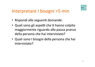 Interpretare 
I 
bisogni 
>5 
min 
• Rispondi 
alle 
seguenO 
domande: 
• Quali 
sono 
gli 
aspe* 
che 
O 
hanno 
colpito 
maggiormente 
riguardo 
alla 
pausa 
pranzo 
della 
persona 
che 
hai 
intervistato? 
• Quali 
sono 
I 
bisogni 
della 
persona 
che 
hai 
intervistato? 
39 
 