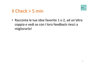 Il 
Check 
> 
5 
min 
• Racconta 
le 
tue 
idee 
favorite 
1 
o 
2, 
ad 
un’altra 
coppia 
e 
vedi 
se 
con 
I 
loro 
feedback 
riesci 
a 
migliorarla! 
41 
 