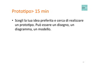 ProtoOpo> 
15 
min 
• Scegli 
la 
tua 
idea 
preferita 
e 
cerca 
di 
realizzare 
un 
protoOpo. 
Può 
essere 
un 
disegno, 
un 
diagramma, 
un 
modello. 
42 
 