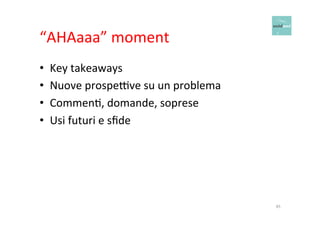 “AHAaaa” 
moment 
• Key 
takeaways 
• Nuove 
prospe*ve 
su 
un 
problema 
• CommenO, 
domande, 
soprese 
• Usi 
futuri 
e 
sfide 
45 
 
