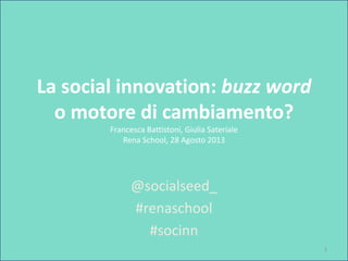 La social innovation: buzz word
o motore di cambiamento?
Francesca Battistoni, Giulia Sateriale
Rena School, 28 Agosto 2013
@socialseed_
#renaschool
#socinn
1
 